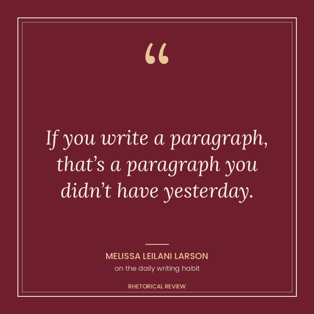 Quote card: “If you write a paragraph, that’s a paragraph you didn’t have yesterday.” Melissa Leilani Larson, on the daily writing habit. Rhetorical Review.